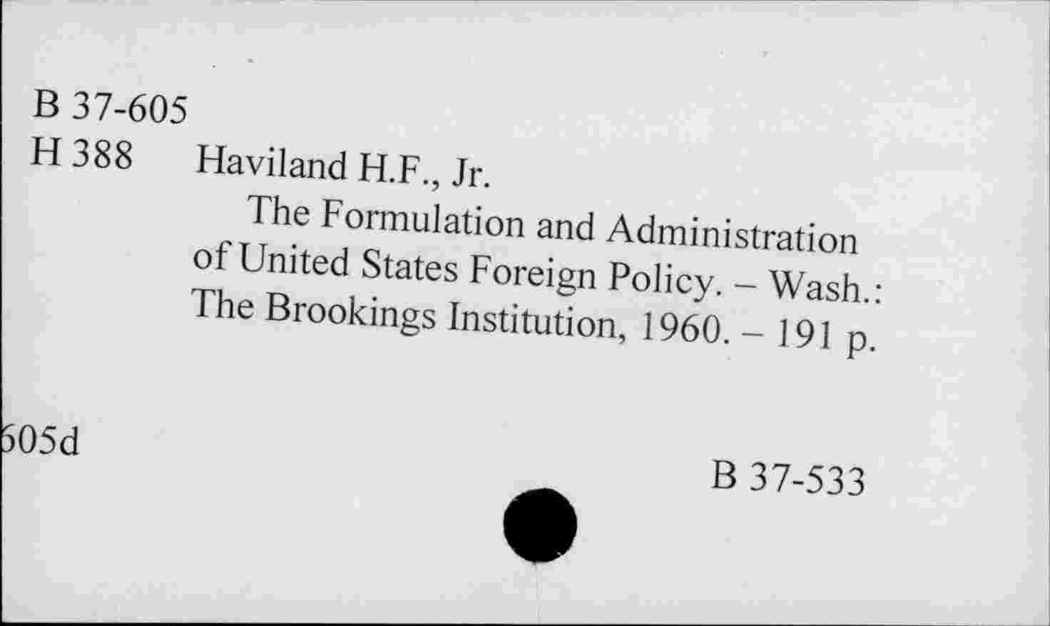 ﻿B 37-605
H 388 Haviland H.F., Jr.
The Formulation and Administration of United States Foreign Policy. - Wash.: The Brookings Institution, 1960. - 191 p.
5O5d	B 37-533